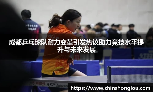 成都乒乓球队耐力变革引发热议助力竞技水平提升与未来发展