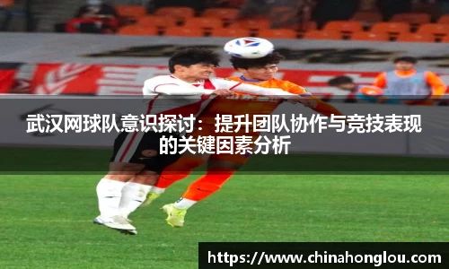 武汉网球队意识探讨：提升团队协作与竞技表现的关键因素分析